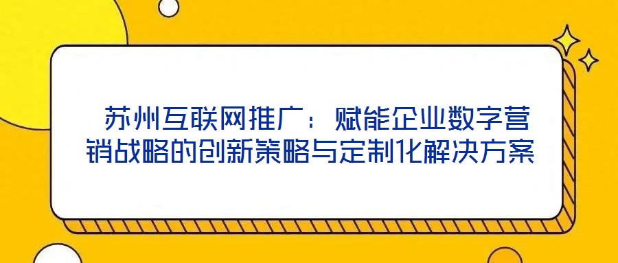 蘇州互聯網推廣:賦能企業數字營銷戰略的創新策略與定制化解決方案