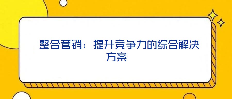 整合營(yíng)銷:提升競(jìng)爭(zhēng)力的綜合解決方案