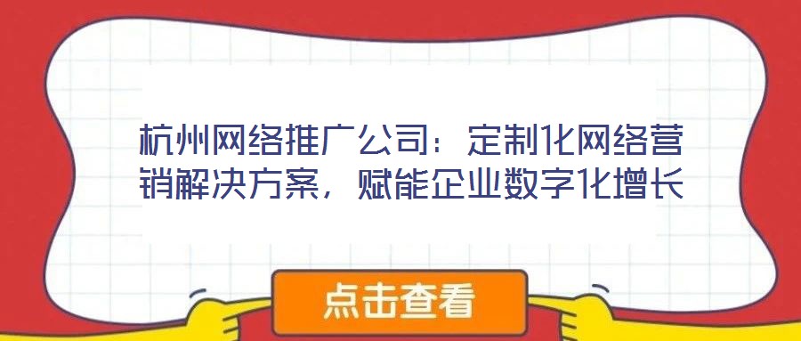 杭州網(wǎng)絡(luò)推廣公司:定制化網(wǎng)絡(luò)營銷解決方案,賦能企業(yè)數(shù)字化增長