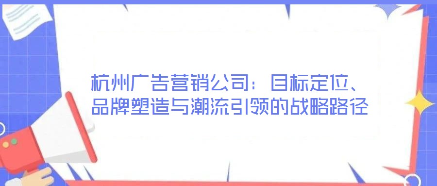 杭州廣告營銷公司:目標定位、品牌塑造與潮流引領的戰(zhàn)略路徑