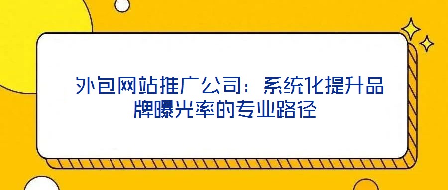  外包網站推廣公司：系統化提升品牌曝光率的專業路徑