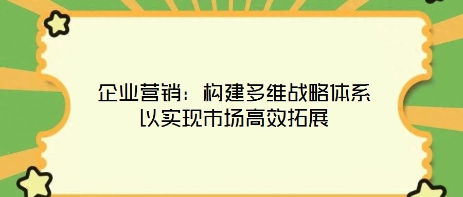 企業(yè)營銷:構(gòu)建多維戰(zhàn)略體系以實現(xiàn)市場高效拓展