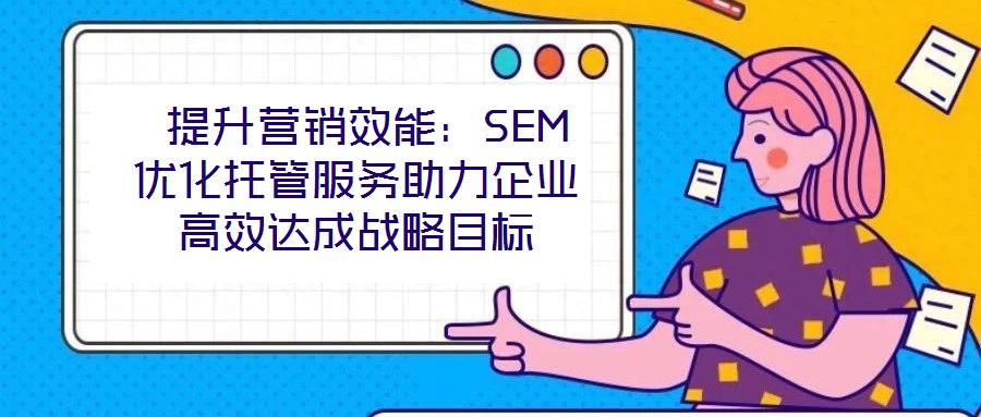 提升營銷效能:SEM優化托管服務助力企業高效達成戰略目標