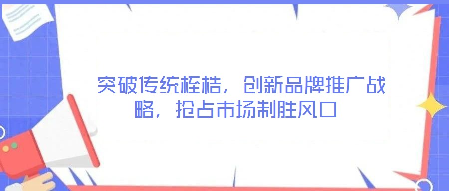 突破傳統(tǒng)桎梏,創(chuàng)新品牌推廣戰(zhàn)略,搶占市場制勝風(fēng)口