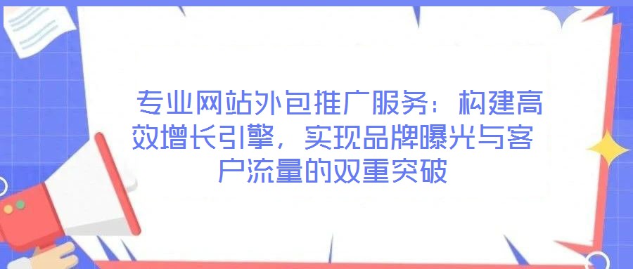 專業(yè)網(wǎng)站外包推廣服務(wù):構(gòu)建高效增長(zhǎng)引擎,實(shí)現(xiàn)品牌曝光與客戶流量的雙重突破