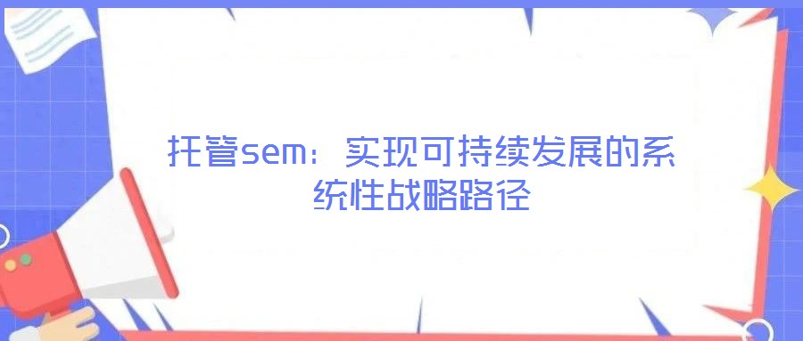 托管sem:實現(xiàn)可持續(xù)發(fā)展的系統(tǒng)性戰(zhàn)略路徑