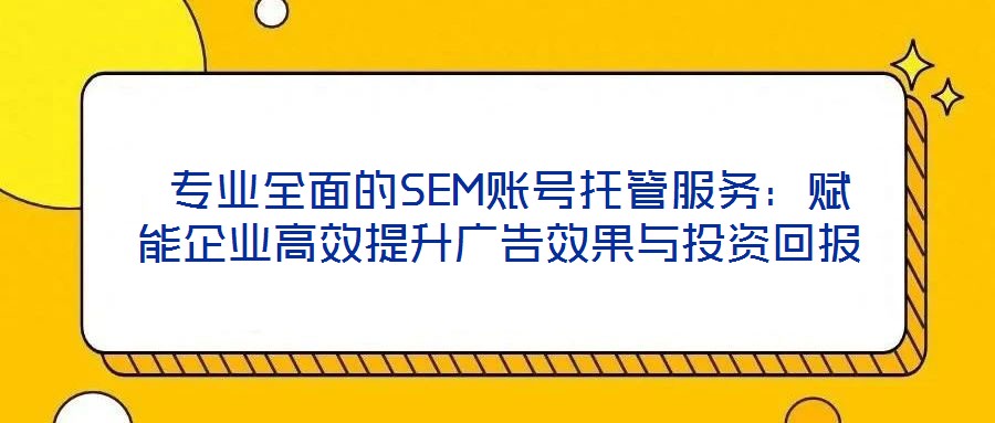 專業(yè)全面的SEM賬號托管服務(wù):賦能企業(yè)高效提升廣告效果與投資回報