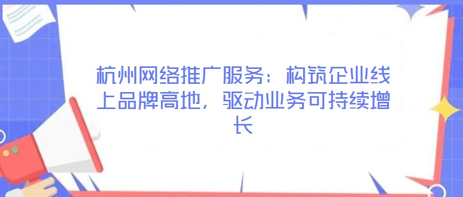杭州網絡推廣服務:構筑企業線上品牌高地,驅動業務可持續增長
