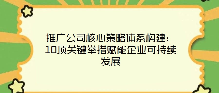 推廣公司核心策略體系構建:10項關鍵舉措賦能企業可持續發展