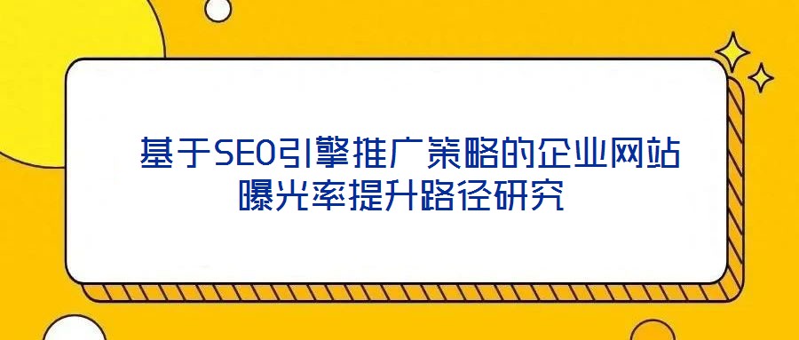 基于SEO引擎推廣策略的企業(yè)網(wǎng)站曝光率提升路徑研究