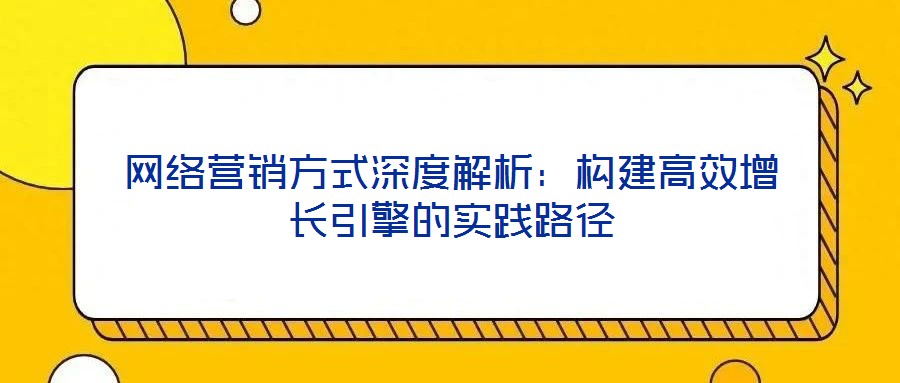 網絡營銷方式深度解析:構建高效增長引擎的實踐路徑