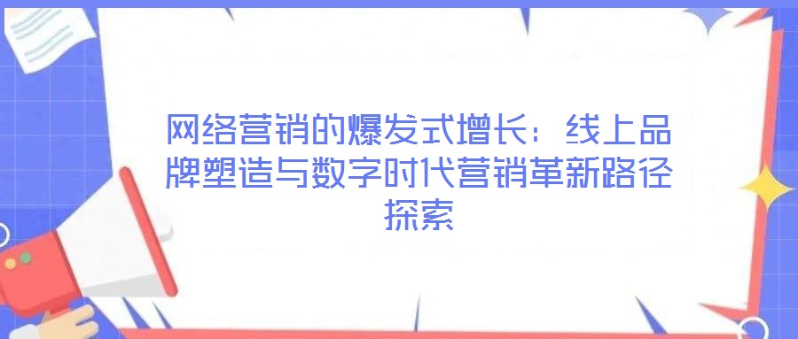 網(wǎng)絡營銷的爆發(fā)式增長:線上品牌塑造與數(shù)字時代營銷革新路徑探索