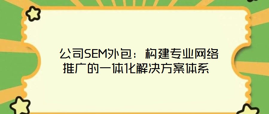 公司SEM外包:構建專業網絡推廣的一體化解決方案體系