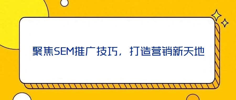 聚焦SEM推廣技巧,打造營銷新天地