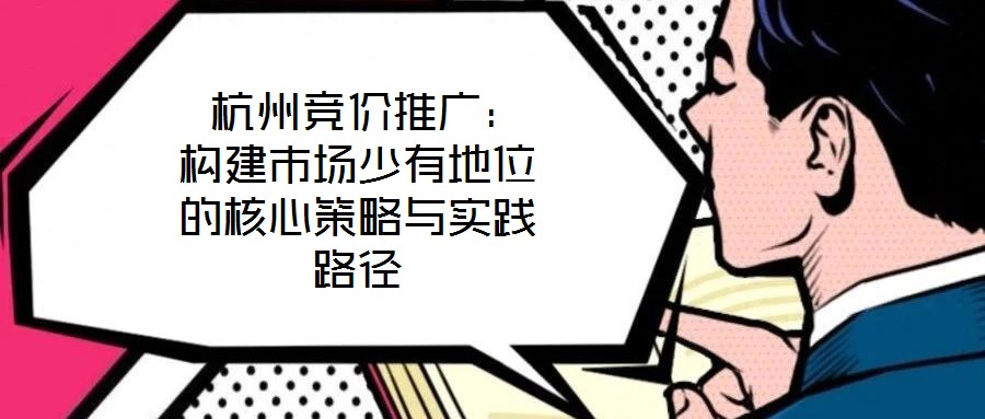 杭州競(jìng)價(jià)推廣:構(gòu)建市場(chǎng)少有地位的核心策略與實(shí)踐路徑