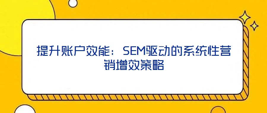 提升賬戶效能:SEM驅動的系統性營銷增效策略