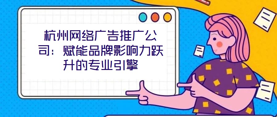 杭州網絡廣告推廣公司:賦能品牌影響力躍升的專業引擎