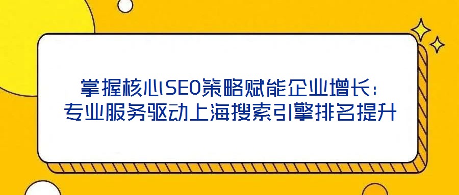 掌握核心SEO策略賦能企業增長:專業服務驅動上海搜索引擎排名提升