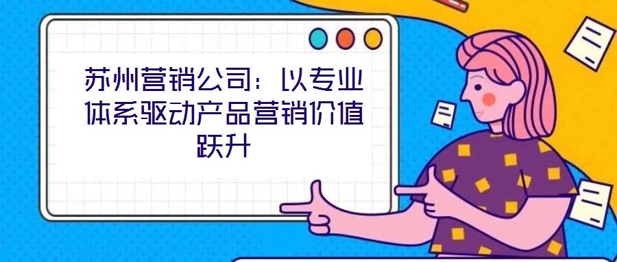 蘇州營銷公司:以專業體系驅動產品營銷價值躍升