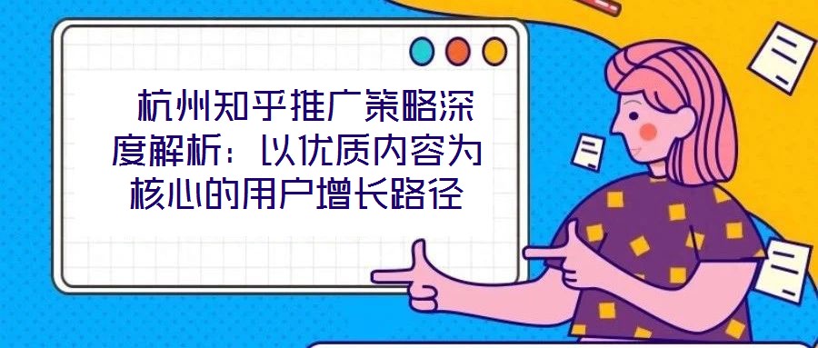 杭州知乎推廣策略深度解析:以優質內容為核心的用戶增長路徑