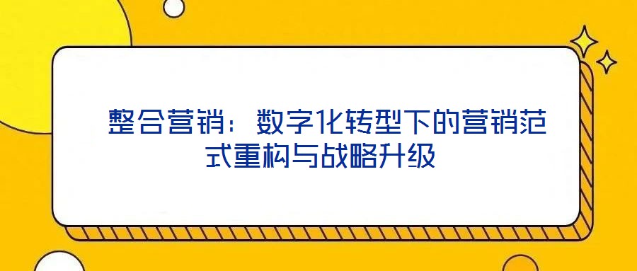 整合營銷:數字化轉型下的營銷范式重構與戰略升級