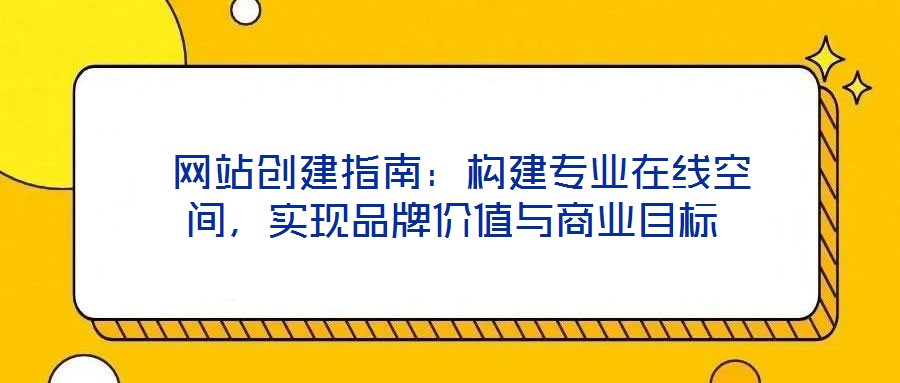 網站創(chuàng)建指南:構建專業(yè)在線空間,實現品牌價值與商業(yè)目標