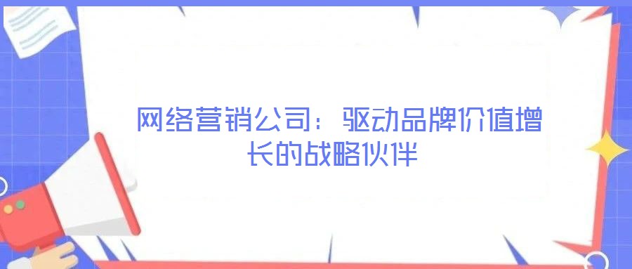 網(wǎng)絡營銷公司:驅(qū)動品牌價值增長的戰(zhàn)略伙伴