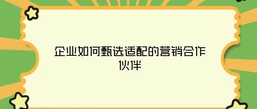 企業如何甄選適配的營銷合作伙伴