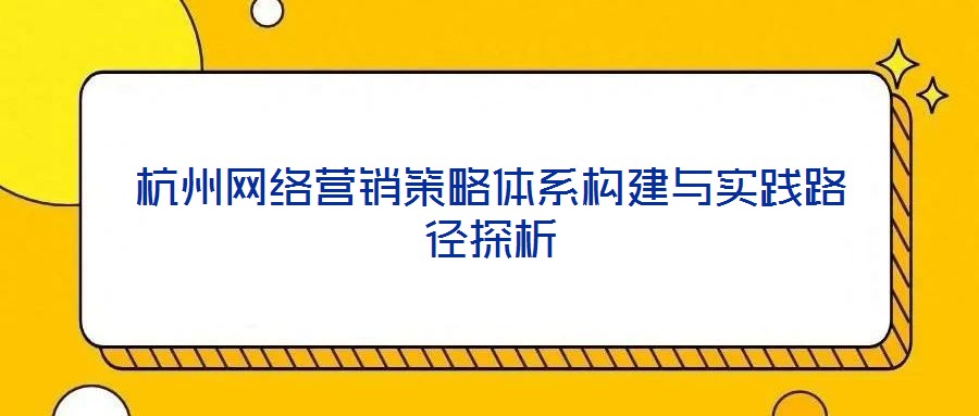 杭州網(wǎng)絡營銷策略體系構建與實踐路徑探析