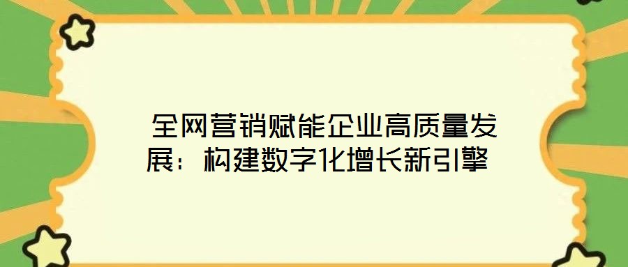 全網營銷賦能企業高質量發展:構建數字化增長新引擎