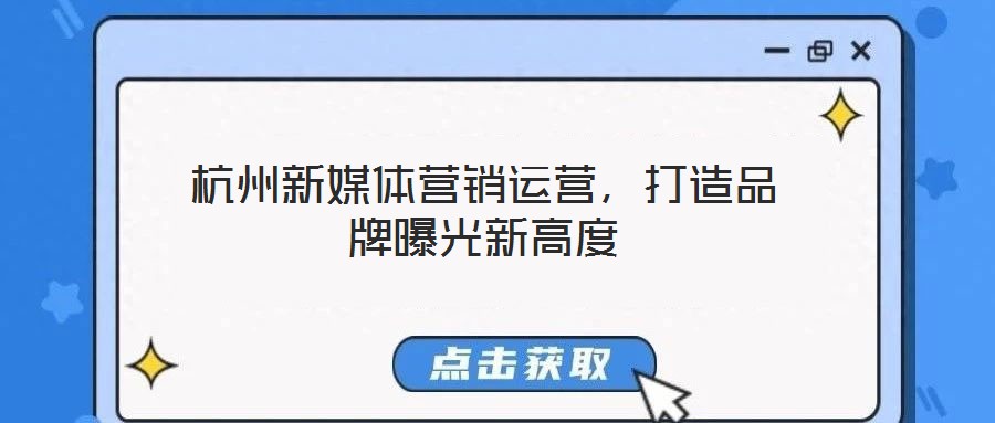 杭州新媒體營銷運營,打造品牌曝光新高度