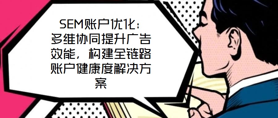  SEM賬戶優化：多維協同提升廣告效能，構建全鏈路賬戶健康度解決方案
