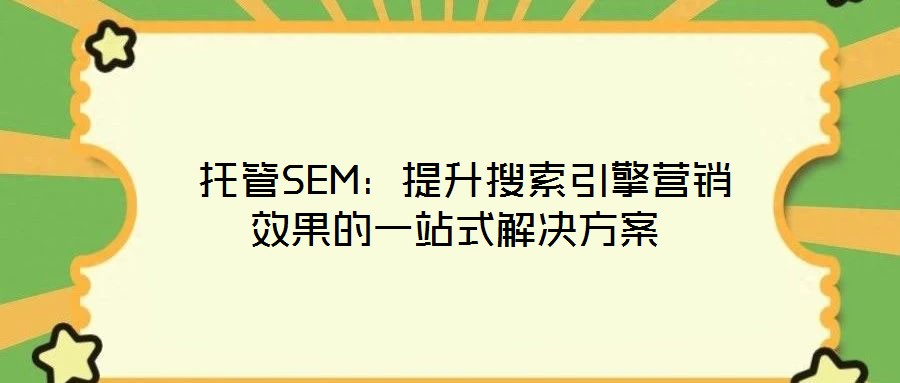 托管SEM:提升搜索引擎營(yíng)銷(xiāo)效果的一站式解決方案