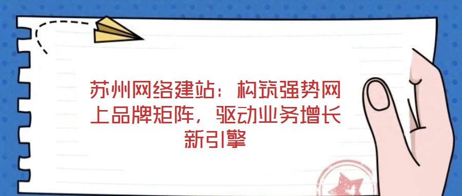 蘇州網絡建站:構筑強勢網上品牌矩陣,驅動業務增長新引擎