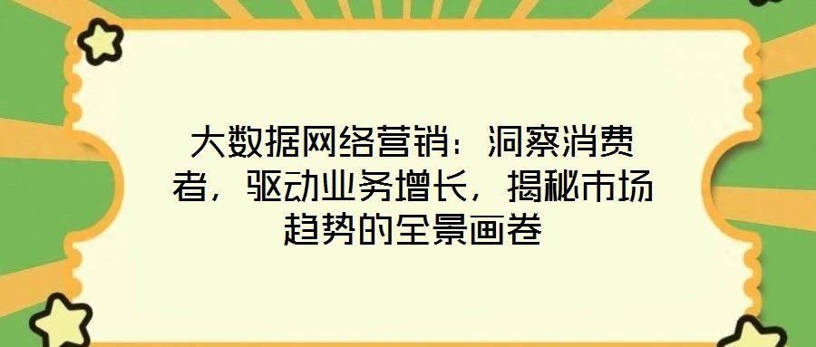 大數據網絡營銷:洞察消費者,驅動業務增長,揭秘市場趨勢的全景畫卷
