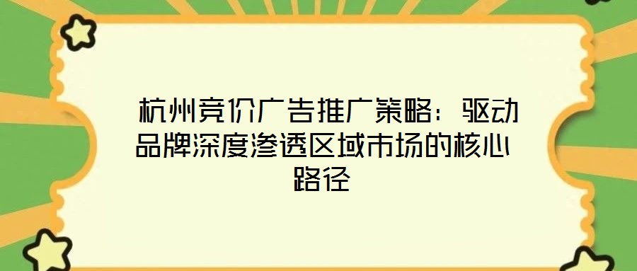 杭州競價廣告推廣策略:驅動品牌深度滲透區域市場的核心路徑