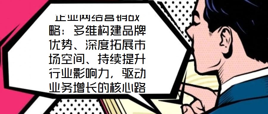 企業(yè)網絡營銷戰(zhàn)略:多維構建品牌優(yōu)勢、深度拓展市場空間、持續(xù)提升行業(yè)影響力,驅動業(yè)務增長的核心路徑
