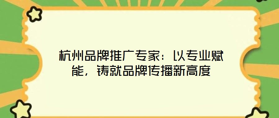 杭州品牌推廣專家:以專業(yè)賦能,鑄就品牌傳播新高度