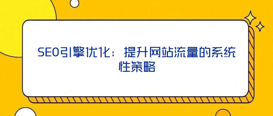 SEO引擎優(yōu)化:提升網(wǎng)站流量的系統(tǒng)性策略