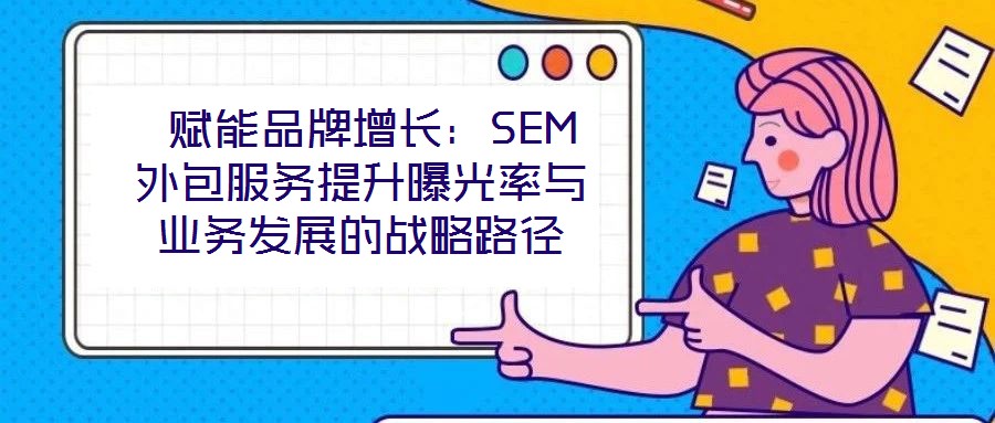  賦能品牌增長：SEM外包服務提升曝光率與業務發展的戰略路徑