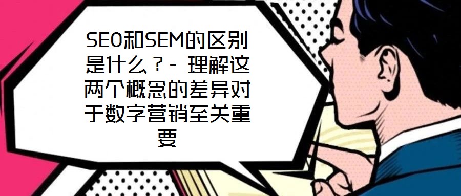 SEO和SEM的區別是什么?- 理解這兩個概念的差異對于數字營銷至關重要