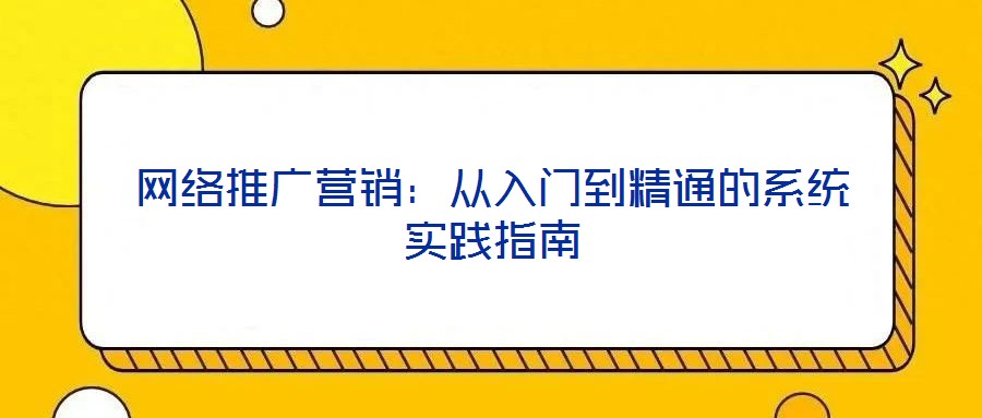 網(wǎng)絡(luò)推廣營(yíng)銷:從入門到精通的系統(tǒng)實(shí)踐指南