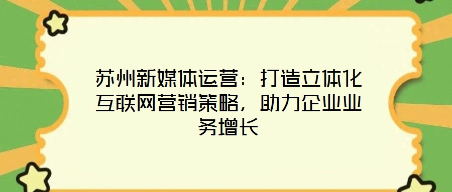 蘇州新媒體運營:打造立體化互聯網營銷策略,助力企業業務增長
