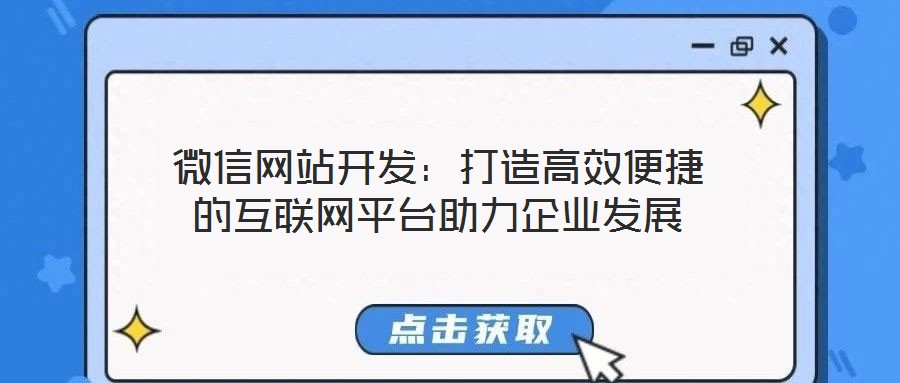 微信網站開發:打造高效便捷的互聯網平臺助力企業發展