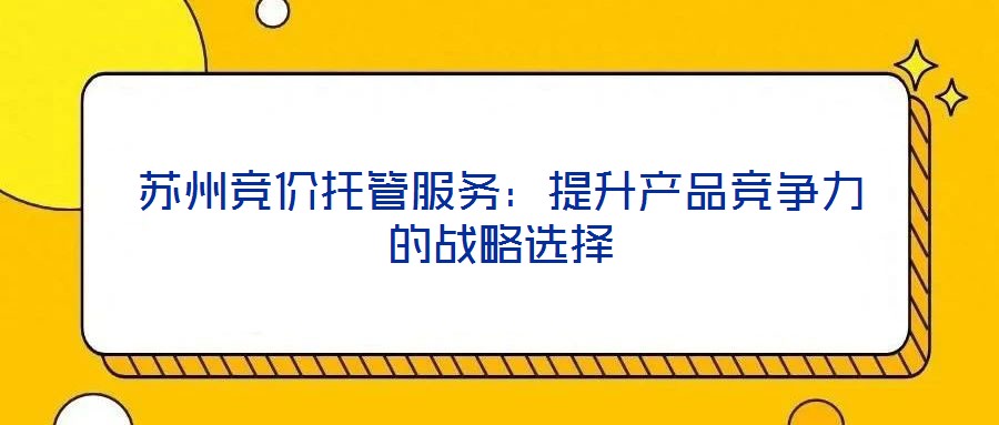 蘇州競價托管服務:提升產品競爭力的戰略選擇
