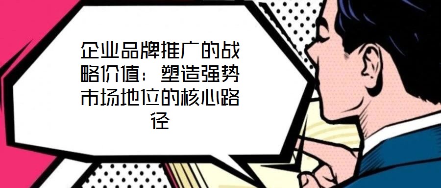 企業品牌推廣的戰略價值:塑造強勢市場地位的核心路徑