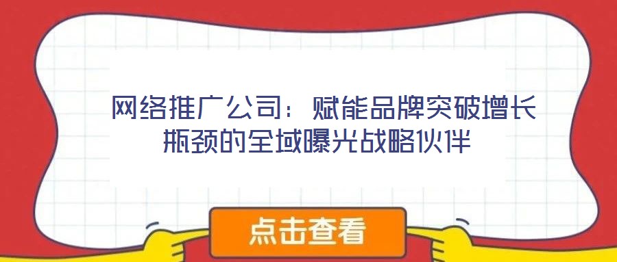 網絡推廣公司:賦能品牌突破增長瓶頸的全域曝光戰略伙伴