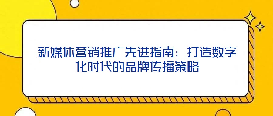 新媒體營銷推廣先進指南:打造數字化時代的品牌傳播策略