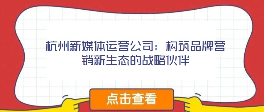 杭州新媒體運營公司:構筑品牌營銷新生態的戰略伙伴