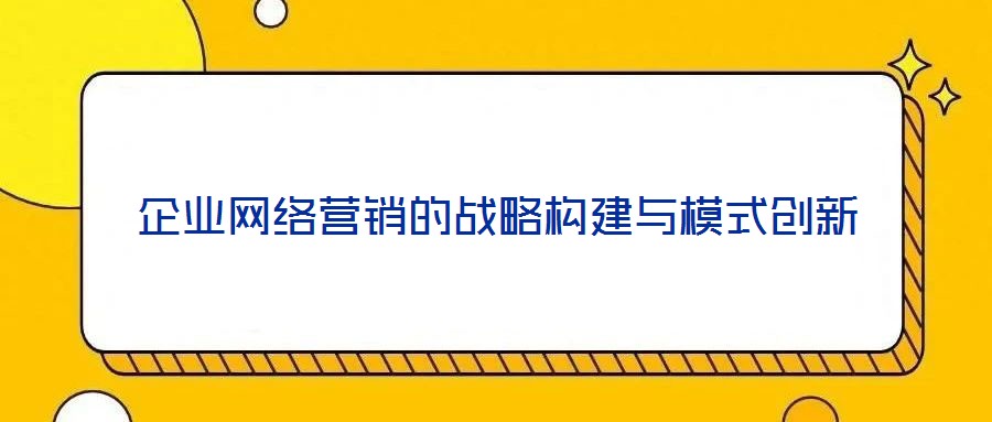 企業網絡營銷的戰略構建與模式創新